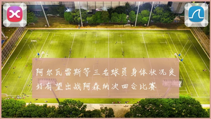 阿尔瓦雷斯等三名球员身体状况良好有望出战阿森纳次回合比赛